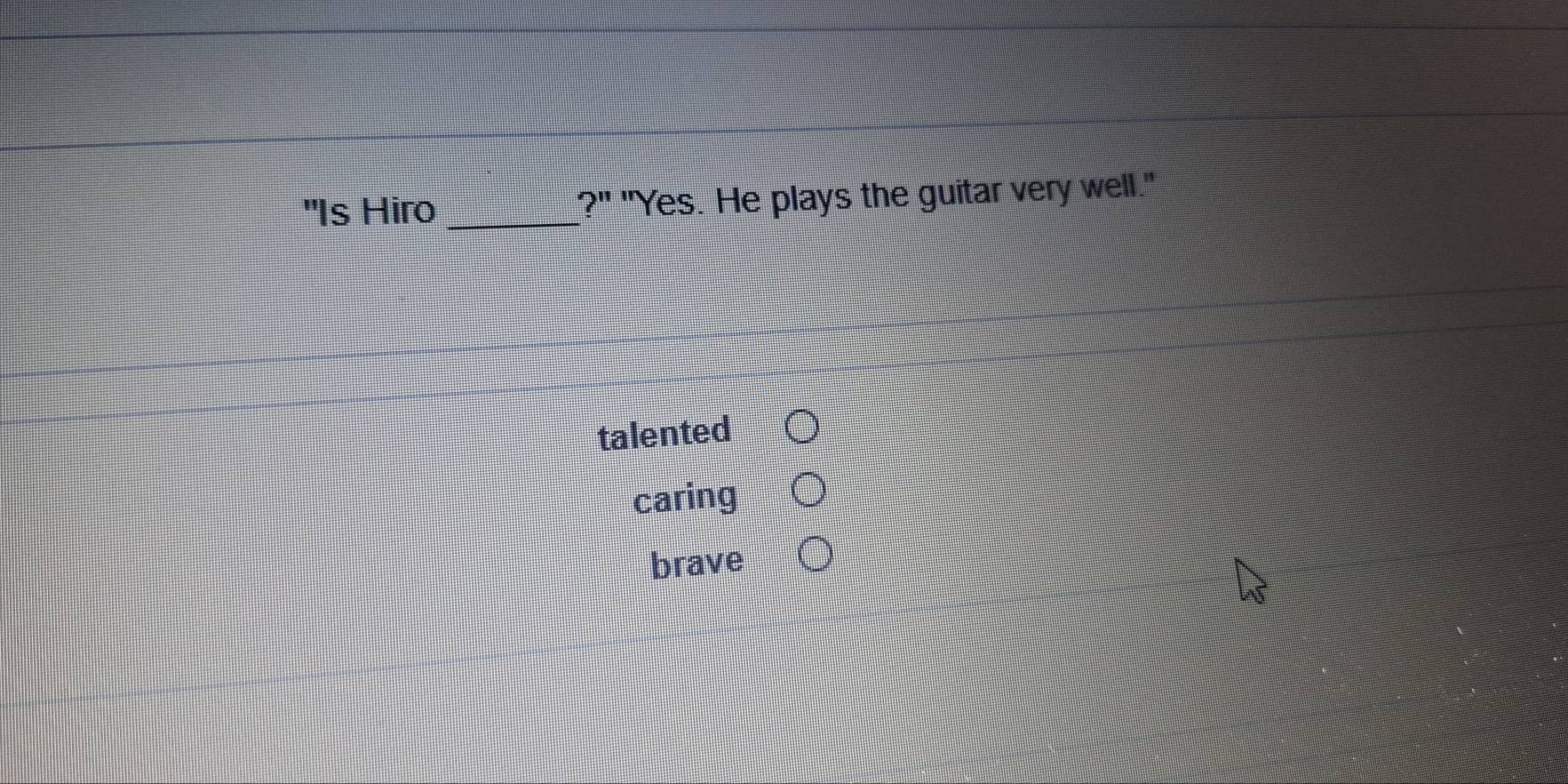 'Is Hiro _?" "Yes. He plays the guitar very well."
talented
caring
brave