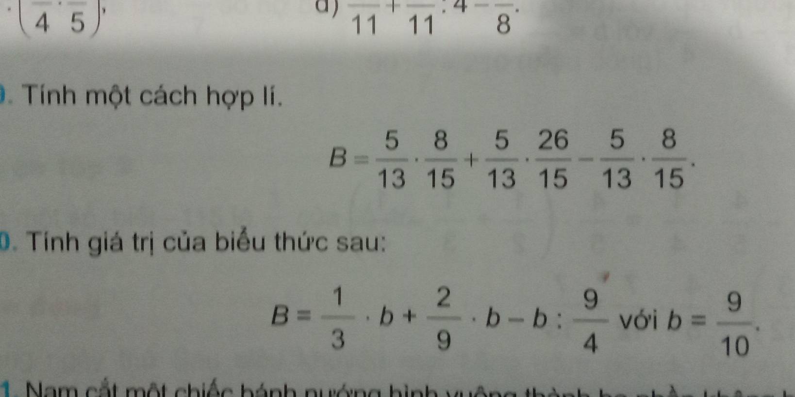 (frac 4,frac 5)
a) frac 11+frac 11:4-frac 8. 
. Tính một cách hợp lí.
B= 5/13 ·  8/15 + 5/13 ·  26/15 - 5/13 ·  8/15 . 
0. Tính giá trị của biểu thức sau:
B= 1/3 · b+ 2/9 · b-b: 9/4  với b= 9/10 . 
1. Nam cất một chiếc hánh nướng hình v