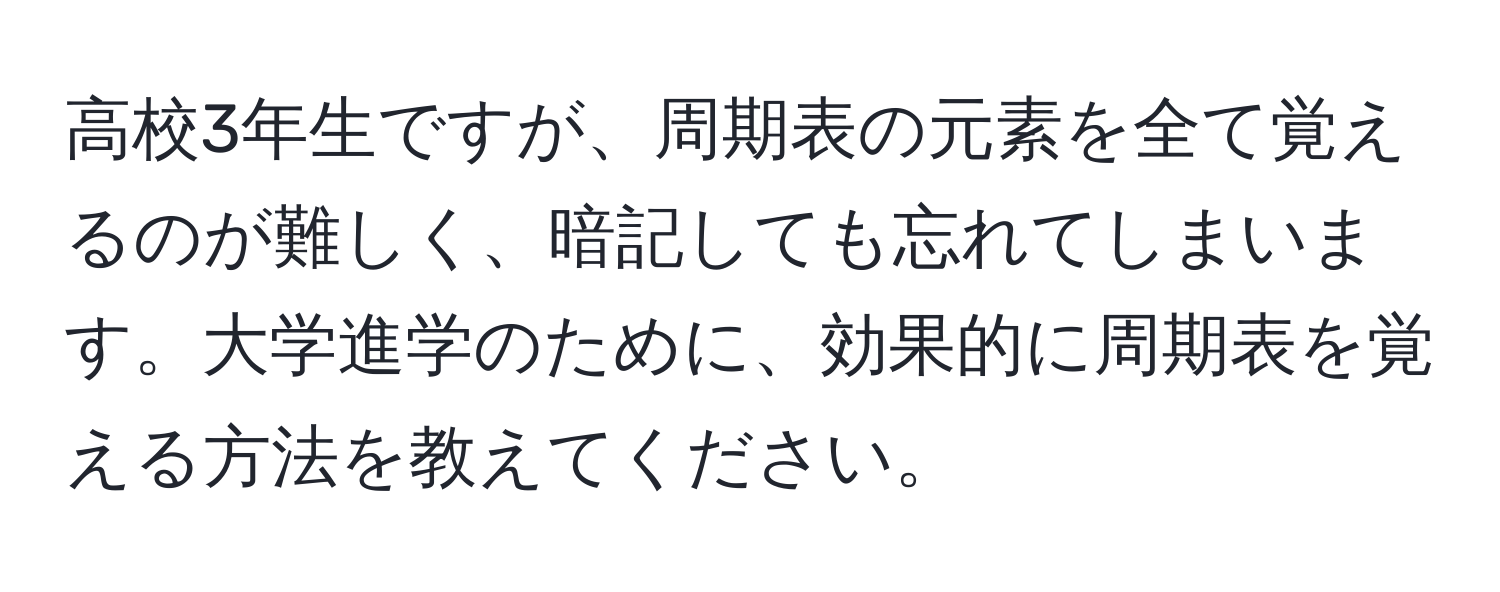 高校3年生ですが、周期表の元素を全て覚えるのが難しく、暗記しても忘れてしまいます。大学進学のために、効果的に周期表を覚える方法を教えてください。