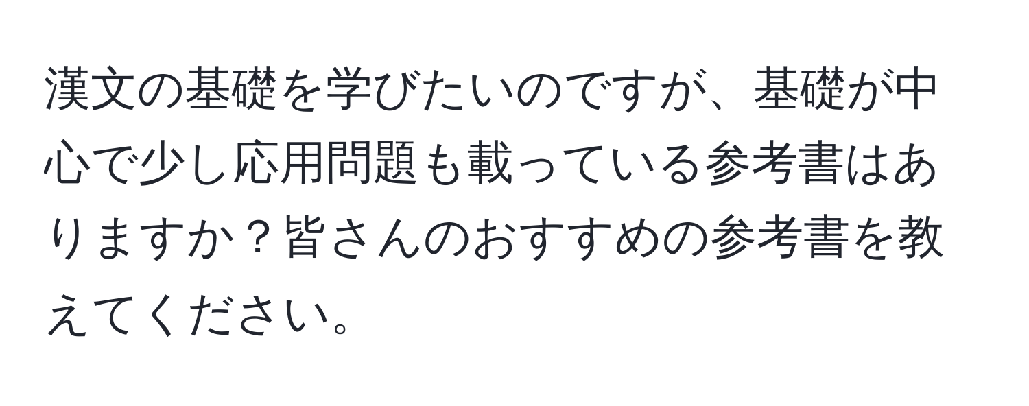 漢文の基礎を学びたいのですが、基礎が中心で少し応用問題も載っている参考書はありますか？皆さんのおすすめの参考書を教えてください。