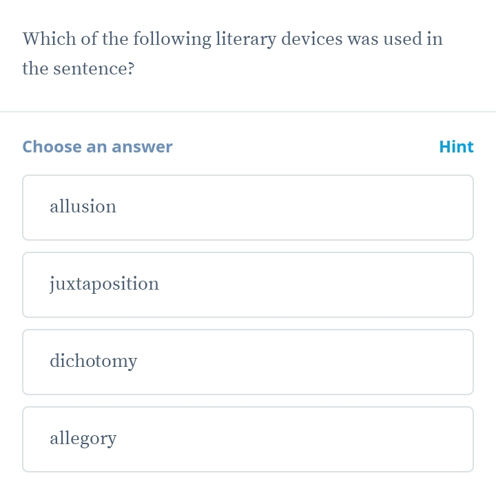 Which of the following literary devices was used in
the sentence?
Choose an answer Hint
allusion
juxtaposition
dichotomy
allegory