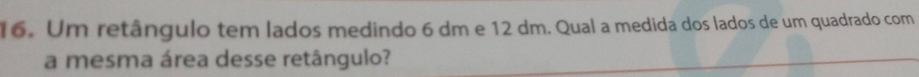 Um retângulo tem lados medindo 6 dm e 12 dm. Qual a medida dos lados de um quadrado com 
a mesma área desse retângulo?