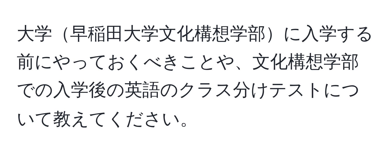 大学早稲田大学文化構想学部に入学する前にやっておくべきことや、文化構想学部での入学後の英語のクラス分けテストについて教えてください。