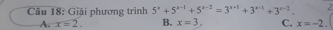 Giải phương trình 5^x+5^(x-1)+5^(x-2)=3^(x+1)+3^(x-1)+3^(x-2).
A. x=2. B. x=3. C. x=-2.