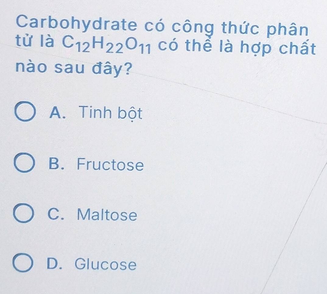 Carbohydrate có công thức phân
tử là C_12H_22O_11 có thể là hợp chất
nào sau đây?
A. Tinh bột
B. Fructose
C. Maltose
D. Glucose