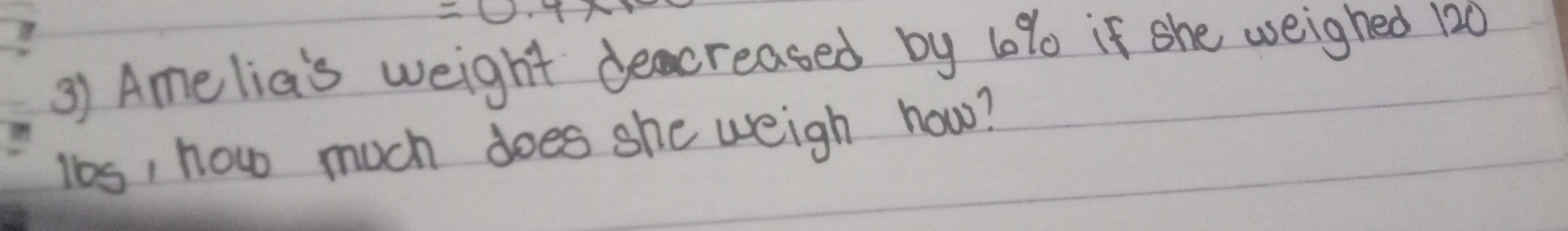 Amelia's weight decreased by 10% if she weighed 120
lbs, how much does she weigh how?