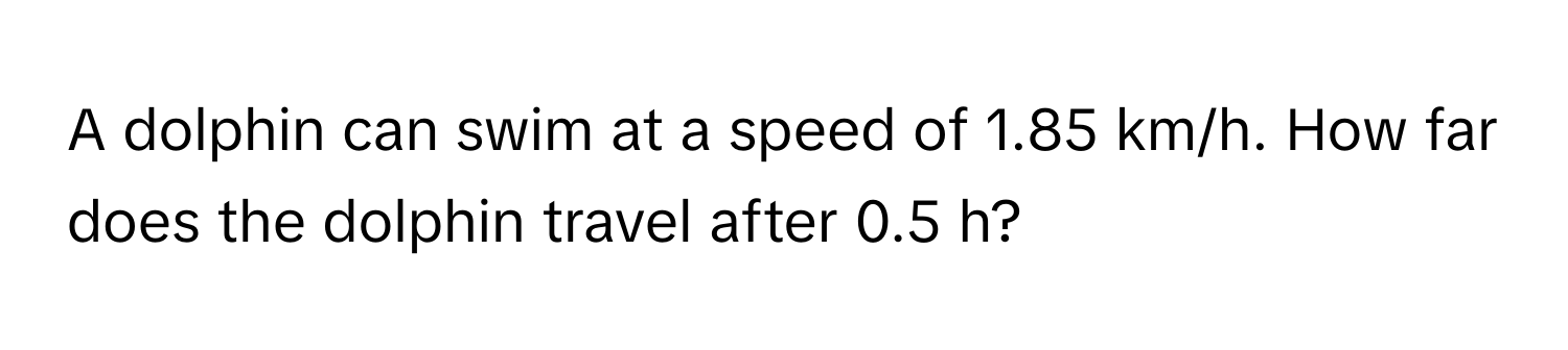 A dolphin can swim at a speed of 1.85 km/h. How far does the dolphin travel after 0.5 h?