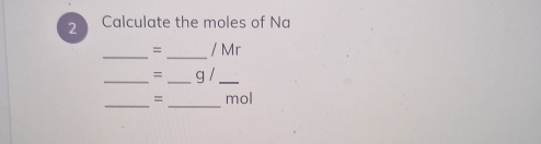 Calculate the moles of Na 
__
= / Mr
_= _g /_ 
_= _mol