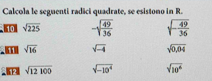 Calcola le seguenti radici quadrate, se esistono in R.
sqrt(225)
-sqrt(frac 49)36
sqrt(-frac 49)36
sqrt(16)
sqrt(-4)
sqrt(0,04)
A2 sqrt(12100) sqrt(-10^4) sqrt(10^6)