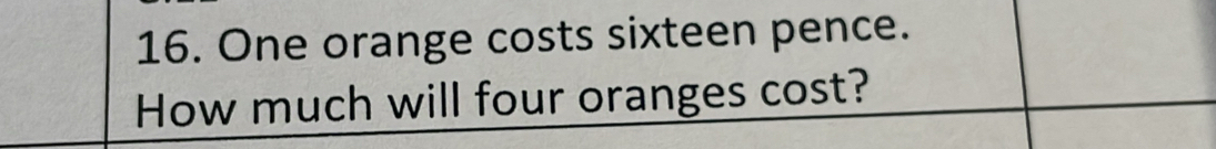 One orange costs sixteen pence. 
How much will four oranges cost?