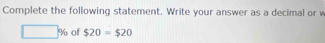 Complete the following statement. Write your answer as a decimal or w
□ % of $20=$20