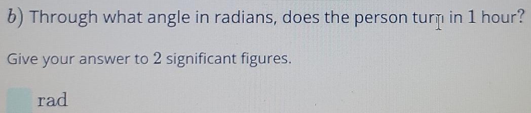 Through what angle in radians, does the person turn in 1 hour? 
Give your answer to 2 significant figures. 
rad