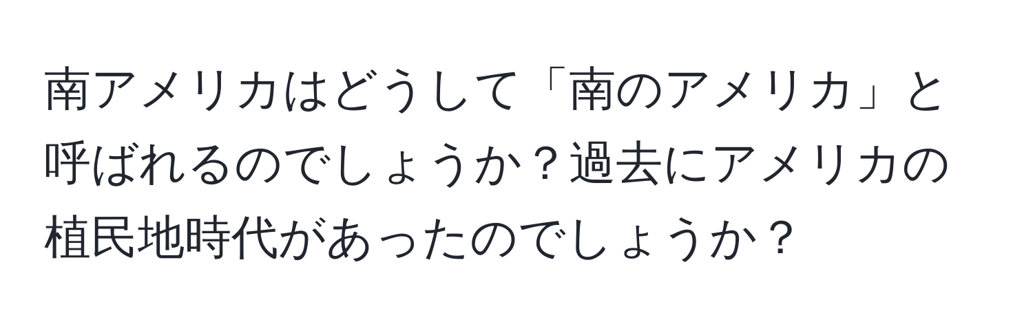 南アメリカはどうして「南のアメリカ」と呼ばれるのでしょうか？過去にアメリカの植民地時代があったのでしょうか？