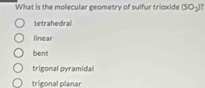 What is the molecular geometry of sulfur trioxide (SO_3) ?
tetrahedral
linear
bent
trigonal pyramidal
trigonal planar