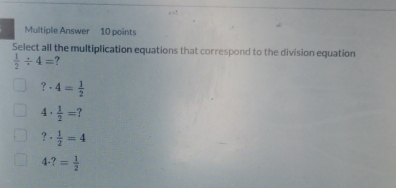 Multiple Answer 10 points
Select all the multiplication equations that correspond to the division equation
 1/2 / 4= ?
? · 4= 1/2 
4 ·  1/2 =
? ·  1/2 =4
4· ?= 1/2 