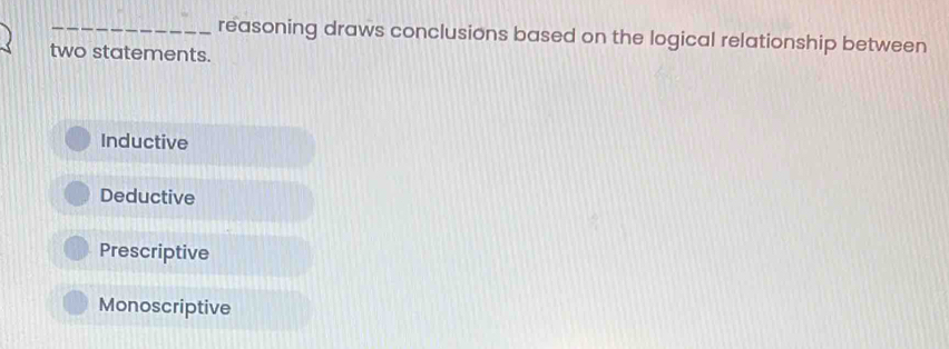 reasoning draws conclusions based on the logical relationship between
two statements.
Inductive
Deductive
Prescriptive
Monoscriptive