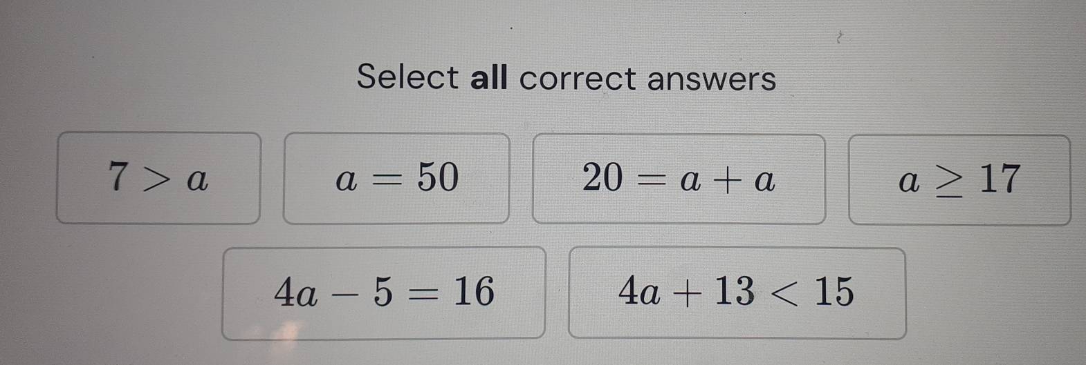 Select all correct answers
7>a
a=50
20=a+a
a≥ 17
4a-5=16
4a+13<15</tex>