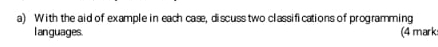 With the aid of example in each case, discuss two classifications of programming 
languages. (4 mark: