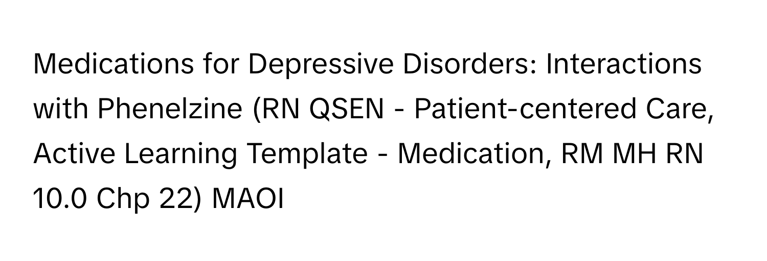 Medications for Depressive Disorders: Interactions with Phenelzine (RN QSEN - Patient-centered Care, Active Learning Template - Medication, RM MH RN 10.0 Chp 22) MAOI