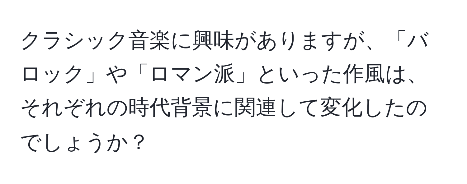 クラシック音楽に興味がありますが、「バロック」や「ロマン派」といった作風は、それぞれの時代背景に関連して変化したのでしょうか？