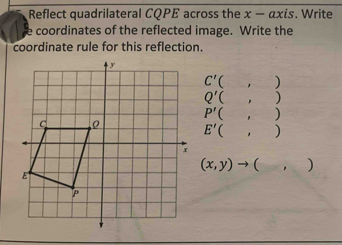 Reflect quadrilateral CQPE across the x − αxis. Write
e coordinates of the reflected image. Write the
coordinate rule for this reflection.
C' ( 1 )
Q' , )
P' ( , )
E' ( ， _ 2°

(x,y)to  ， )