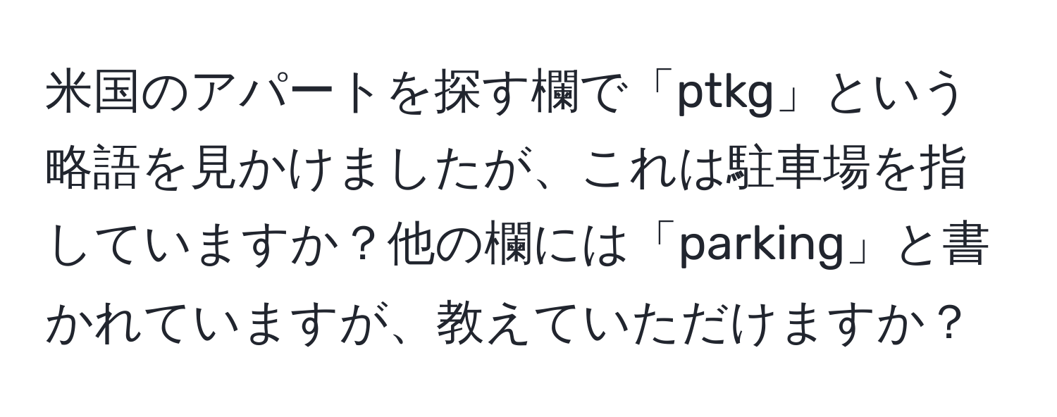 米国のアパートを探す欄で「ptkg」という略語を見かけましたが、これは駐車場を指していますか？他の欄には「parking」と書かれていますが、教えていただけますか？