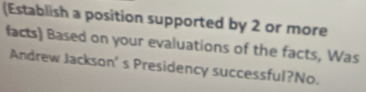 (Establish a position supported by 2 or more 
facts) Based on your evaluations of the facts, Was 
Andrew Jackson's Presidency successful?No.