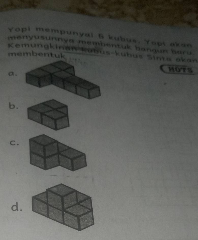 Yopi mempunyai 6 kubus. Yopt akan 
menyusunnya membentuk bangun baru. 
Kemungkinan kubus-kubus Sinta akan 
membentuk 
a. 
HOTS 
b. 
C. 
d.