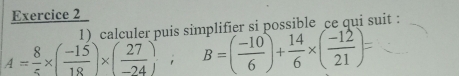 calculer puis simplifier si possible ce qui suit :
A= 8/5 * ( (-15)/18 )* ( 27/-24 ); B=( (-10)/6 )+ 14/6 * ( (-12)/21 )=