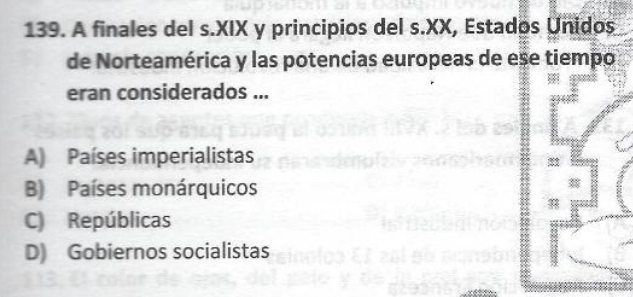 A finales del s.XIX y principios del s.XX, Estados Unidos
de Norteamérica y las potencias europeas de ese tiempo
eran considerados ...
A) Países imperialistas
B) Países monárquicos
C) Repúblicas
D) Gobiernos socialistas