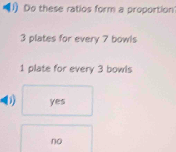 Do these ratios form a proportion?
3 plates for every 7 bowls
1 plate for every 3 bowls
yes
no