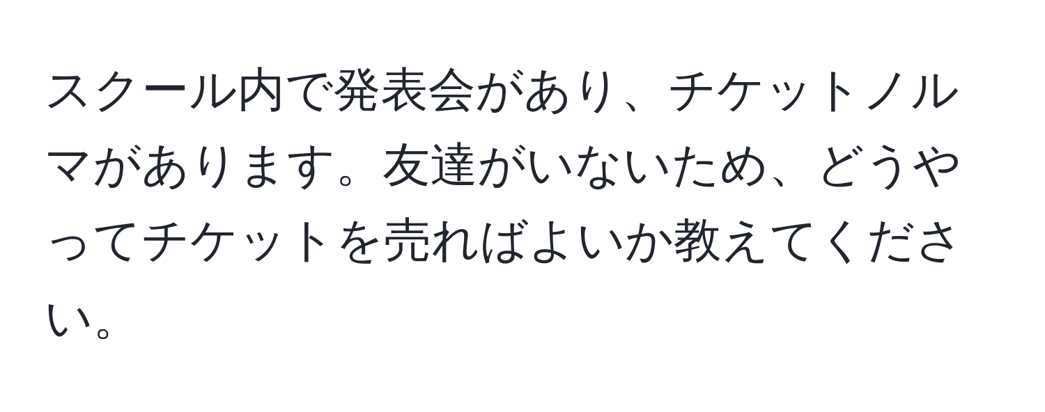 スクール内で発表会があり、チケットノルマがあります。友達がいないため、どうやってチケットを売ればよいか教えてください。