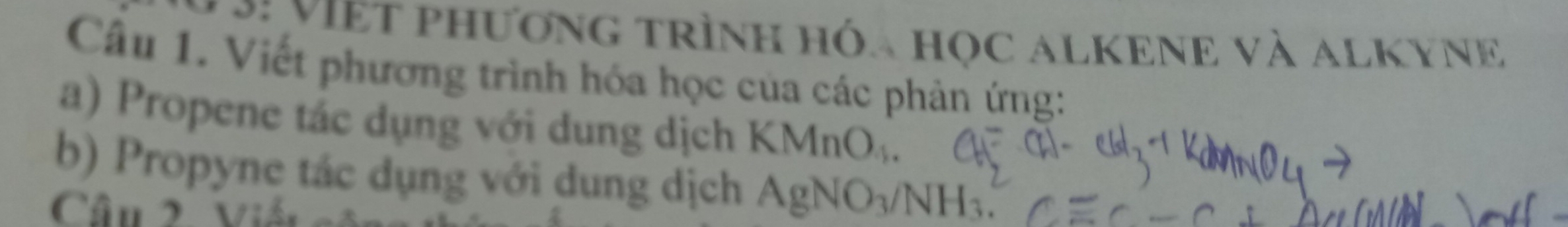 phươnG trình hóa học ALKENE và ALKYNE 
Câu 1. Viết phương trình hóa học của các phản ứng: 
a) Propene tác dụng với dung dịch KMnO_4
b) Propyne tác dụng với dung dịch AgNO_3/NH_3. 
Câu 2