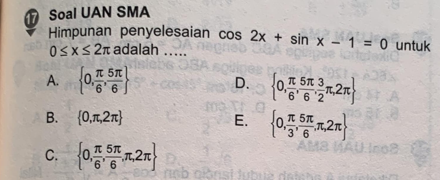 Soal UAN SMA
Himpunan penyelesaian cos 2x+sin x-1=0 untuk
0≤ x≤ 2π adalah .....
A.  0, π /6 , 5π /6 
D.  0, π /6 , 5π /6 , 3/2 π ,2π 
B.  0,π ,2π  E.  0, π /3 , 5π /6 ,π ,2π 
C.  0, π /6 , 5π /6 ,π ,2π 