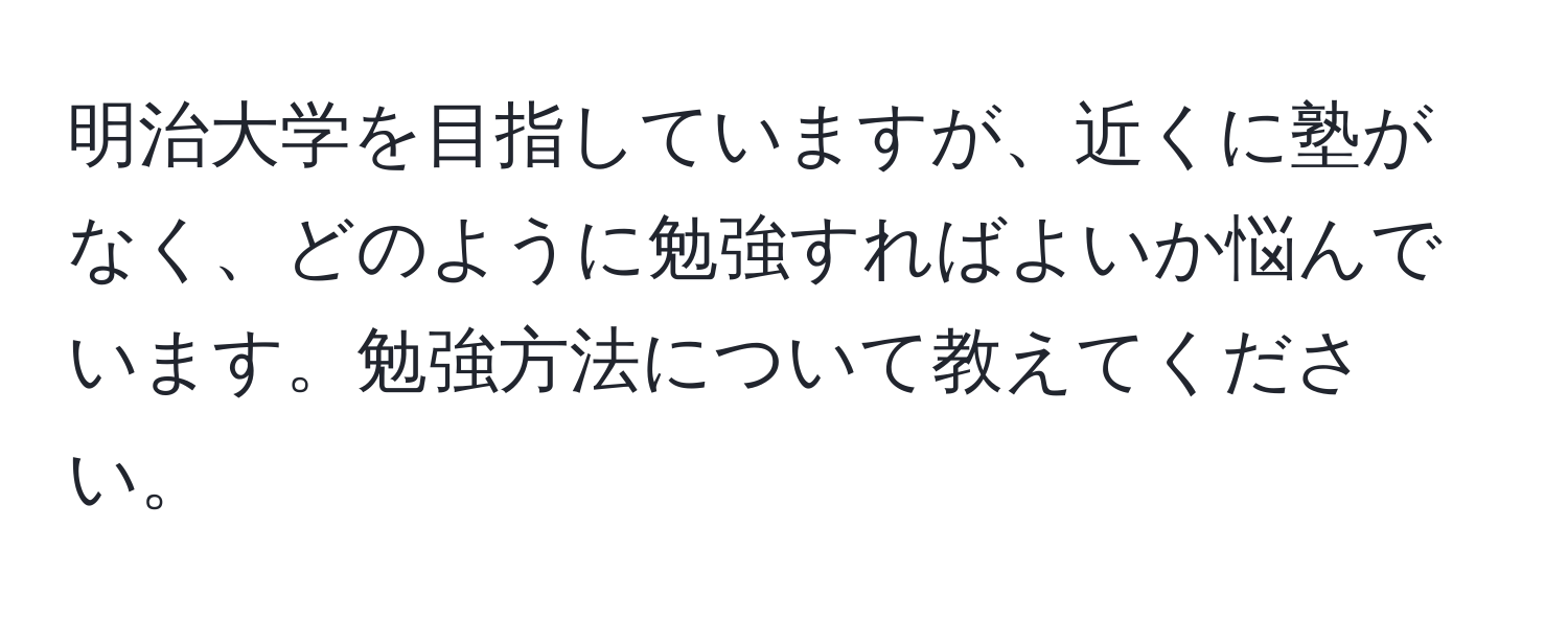 明治大学を目指していますが、近くに塾がなく、どのように勉強すればよいか悩んでいます。勉強方法について教えてください。