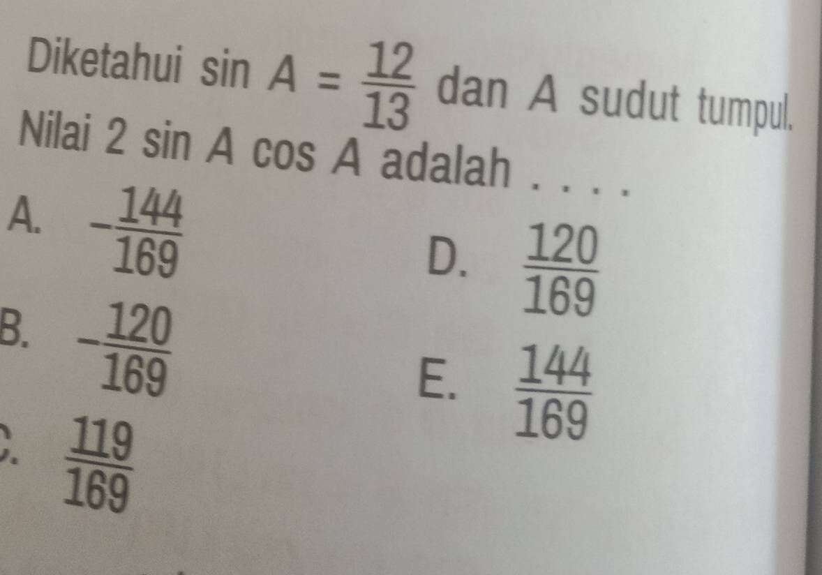 Diketahui sin A= 12/13  dan A sudut tumpul.
Nilai 2sin Acos A A adalah . . . .
A. - 144/169 
D.  120/169 
B. - 120/169 
E.  144/169  ;  119/169 