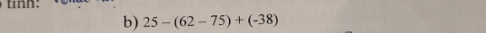 tinh: 
b) 25-(62-75)+(-38)