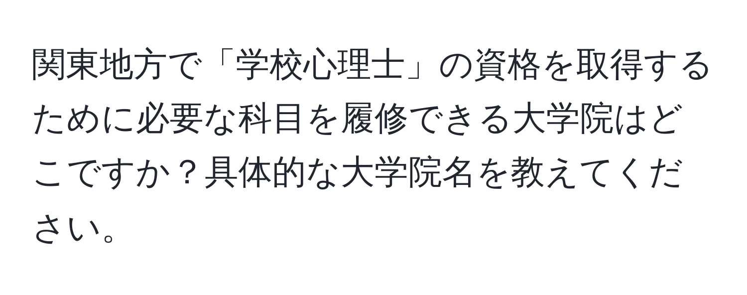 関東地方で「学校心理士」の資格を取得するために必要な科目を履修できる大学院はどこですか？具体的な大学院名を教えてください。