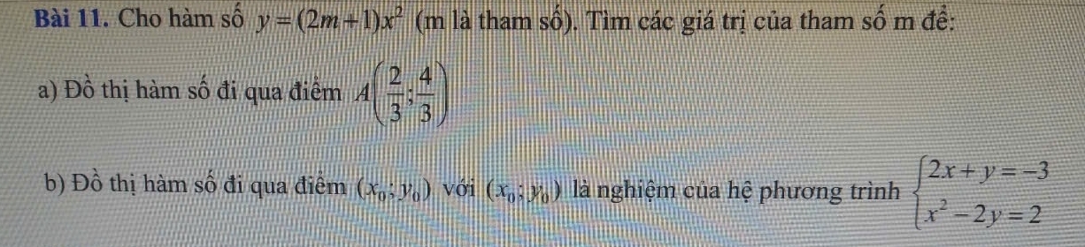 Cho hàm số y=(2m+1)x^2 (m là tham số). Tìm các giá trị của tham _ * m để: 
a) Đồ thị hàm số đi qua điểm A( 2/3 ; 4/3 )
b) Đồ thị hàm số đi qua điểm (x_0;y_0) với (x_0;y_0) là nghiệm của hệ phương trình beginarrayl 2x+y=-3 x^2-2y=2endarray.