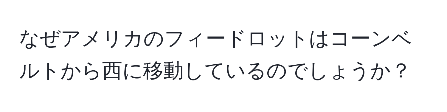 なぜアメリカのフィードロットはコーンベルトから西に移動しているのでしょうか？