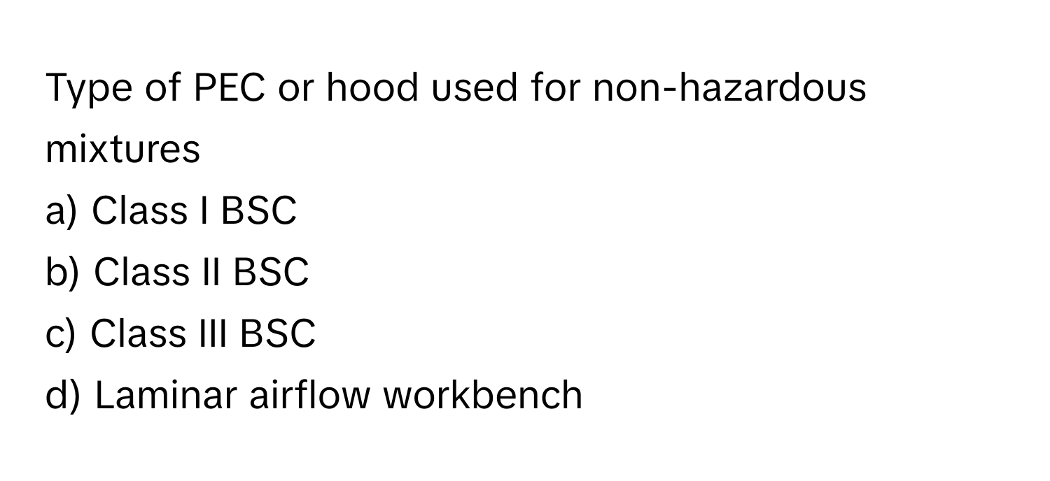 Type of PEC or hood used for non-hazardous mixtures

a) Class I BSC 
b) Class II BSC 
c) Class III BSC 
d) Laminar airflow workbench