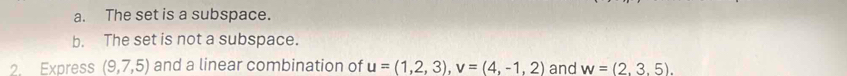 a. The set is a subspace.
b. The set is not a subspace.
2. Express (9,7,5) and a linear combination of u=(1,2,3), v=(4,-1,2) and w=(2,3.5).