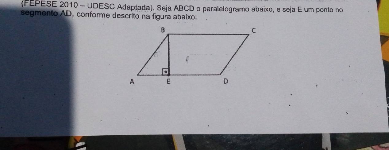 (FEPESE 2010 - UDESC Adaptada). Seja ABCD o paralelogramo abaixo, e seja E um ponto no 
segmento AD, conforme descrito na figura abaixo: