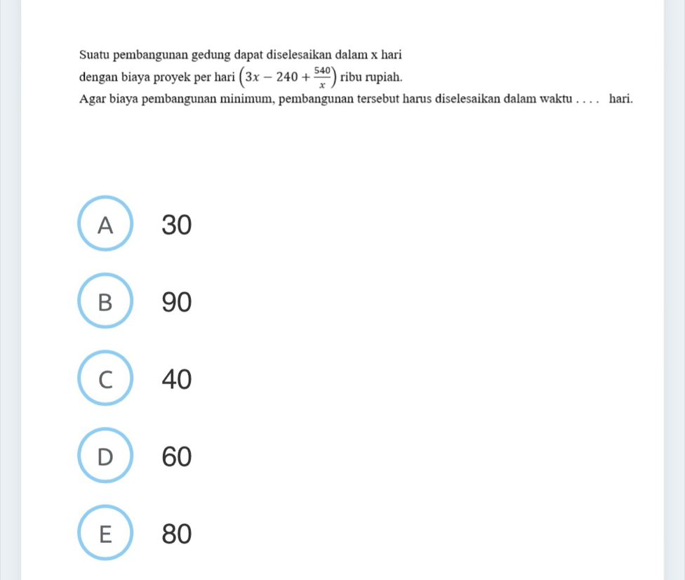 Suatu pembangunan gedung dapat diselesaikan dalam x hari
dengan biaya proyek per hari (3x-240+ 540/x ) ribu rupiah.
Agar biaya pembangunan minimum, pembangunan tersebut harus diselesaikan dalam waktu . . . . hari.
A ) 30
B 90
C  40
D 60
E 80