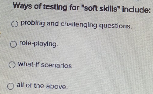 Ways of testing for "soft skills" include:
probing and challenging questions.
role-playing.
what-if scenarios
all of the above.