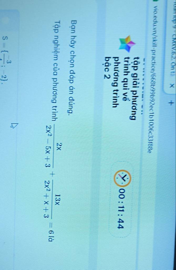 18am ập 9 - CMxV.6.2. On tạ +
vio.edu.vn/skill-practice/668b99b92ec1b1006c33f88e
tập giải phương
trình qui về a 00:11:44
phương trình
bậc 2
Bạn hãy chọn đáp án đúng.
Tập nghiệm của phương trình  2x/2x^2-5x+3 + 13x/2x^2+x+3 =6 là
S=  (-3)/4 ;-2.