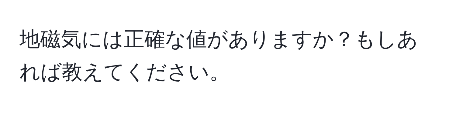 地磁気には正確な値がありますか？もしあれば教えてください。