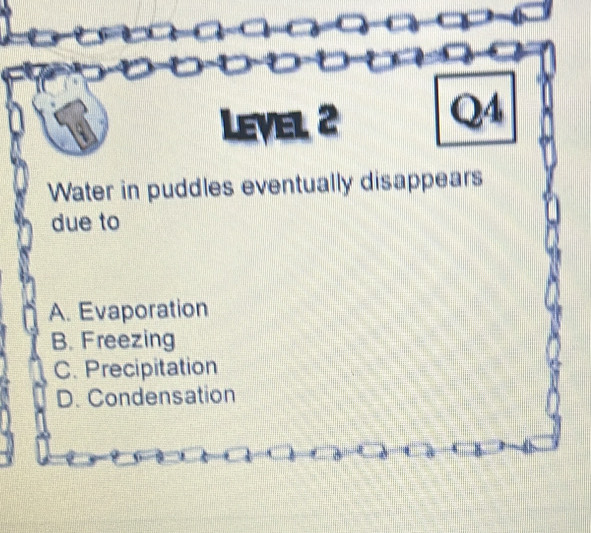 Level 2
Q4
Water in puddles eventually disappears
due to
A. Evaporation
B. Freezing
C. Precipitation
D. Condensation