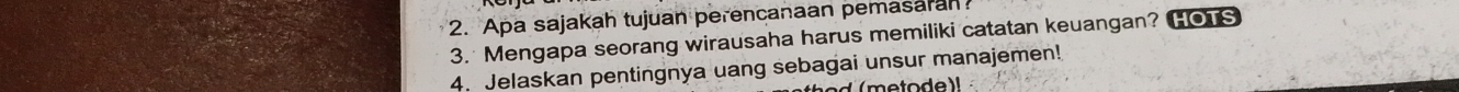 Apa sajakah tujuan perencanaan pemasaran 
3. Mengapa seorang wirausaha harus memiliki catatan keuangan? HOTS 
4. Jelaskan pentingnya uang sebagai unsur manajemen!