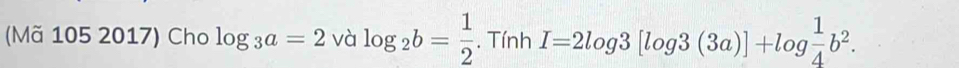 (Mã 105 2017) Cho log _3a=2 và log _2b= 1/2 . Tính I=2log 3[log 3(3a)]+log  1/4 b^2.